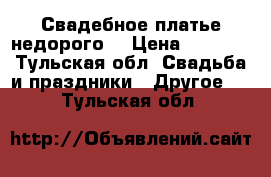 Свадебное платье недорого  › Цена ­ 5 000 - Тульская обл. Свадьба и праздники » Другое   . Тульская обл.